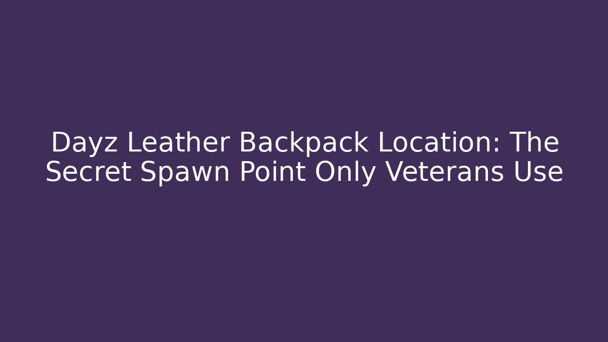 Dayz Leather Backpack Location: The Secret Spawn Point Only Veterans Use