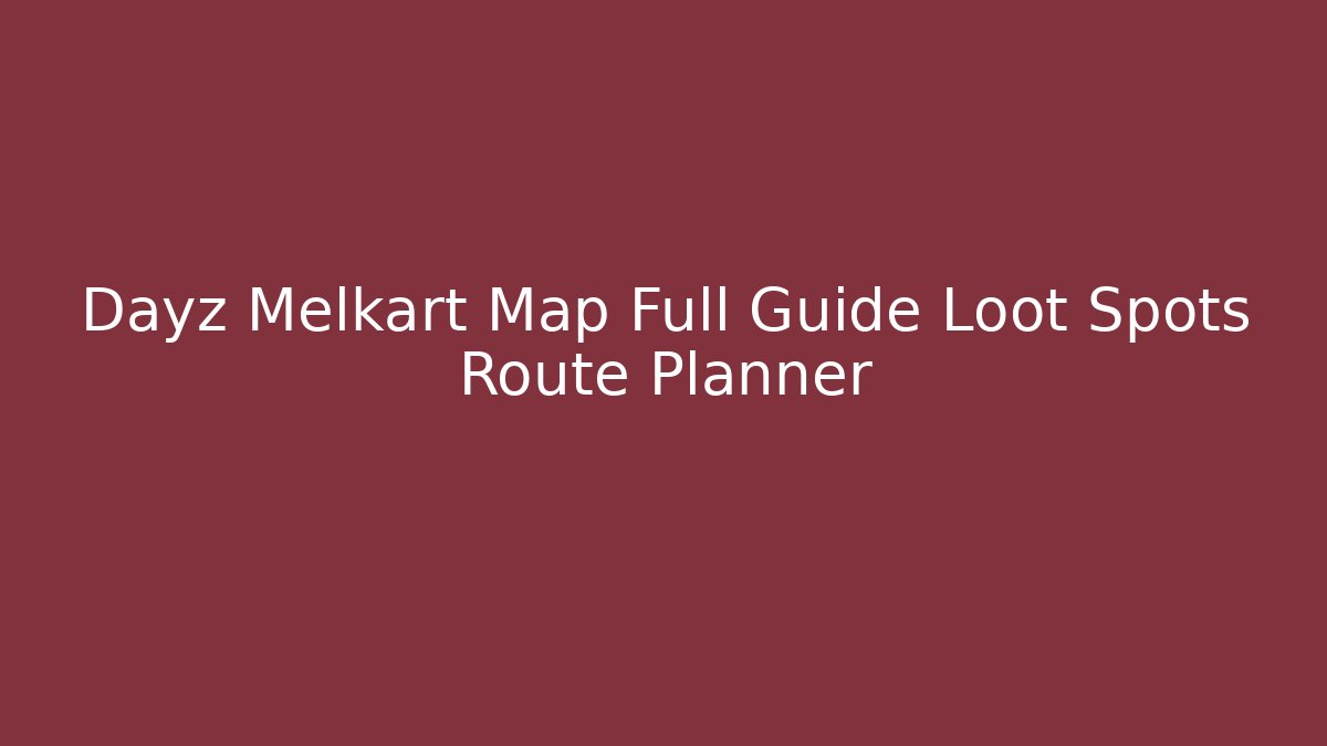 Dayz Melkart Map Full Guide Loot Spots Route Planner