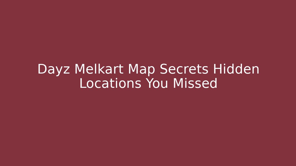 Dayz Melkart Map Secrets Hidden Locations You Missed