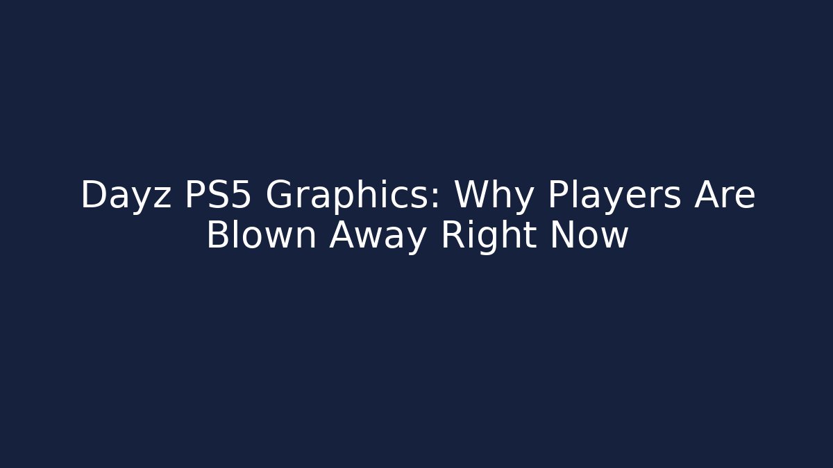 Dayz PS5 Graphics: Why Players Are Blown Away Right Now