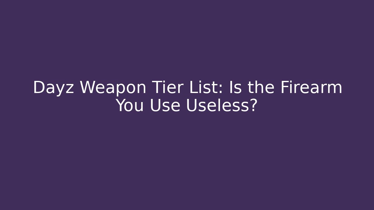 Dayz Weapon Tier List: Is the Firearm You Use Useless? - Critter Realm
