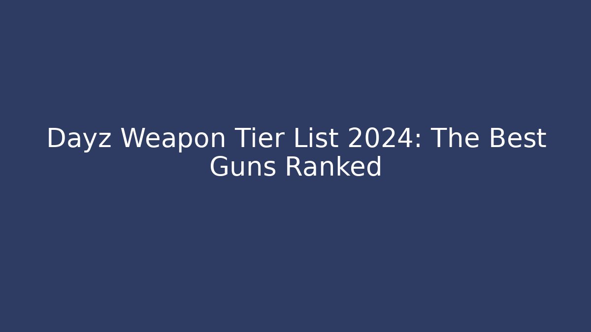 Dayz Weapon Tier List 2024: The Best Guns Ranked