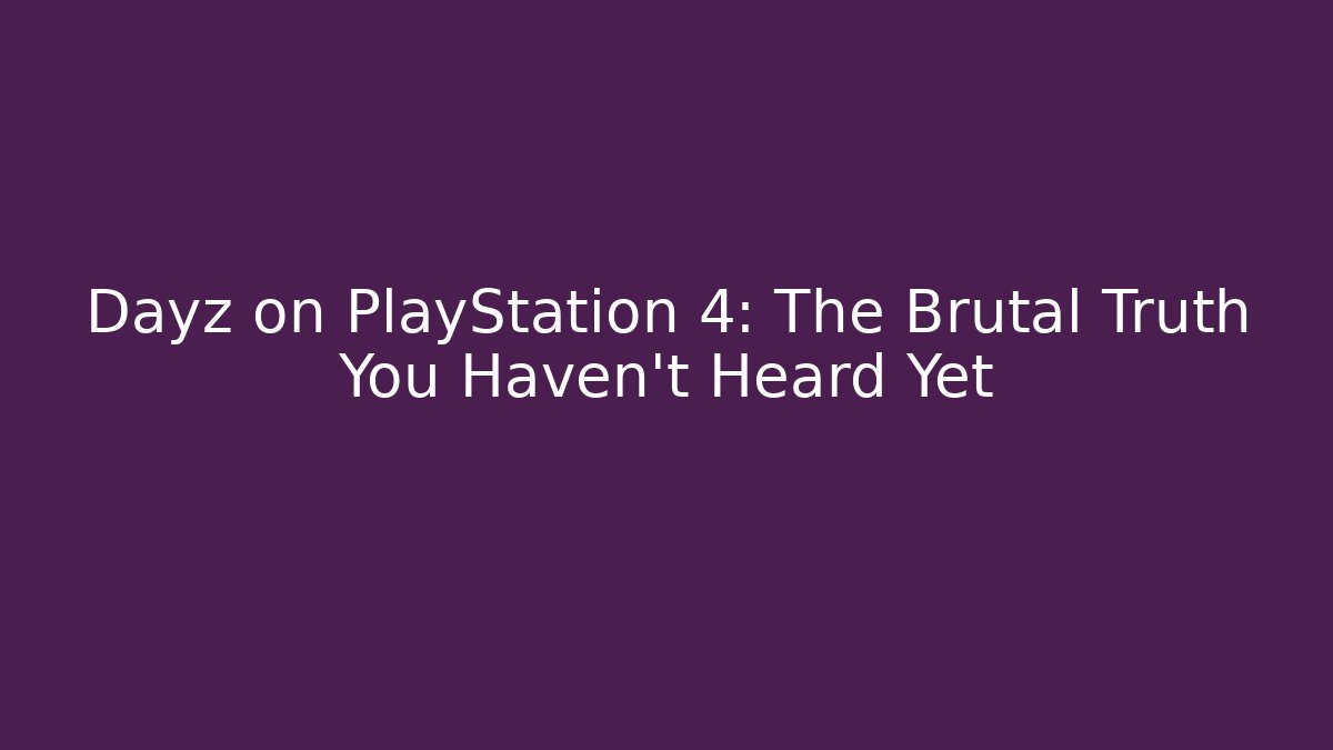Dayz on PlayStation 4: The Brutal Truth You Haven’t Heard Yet