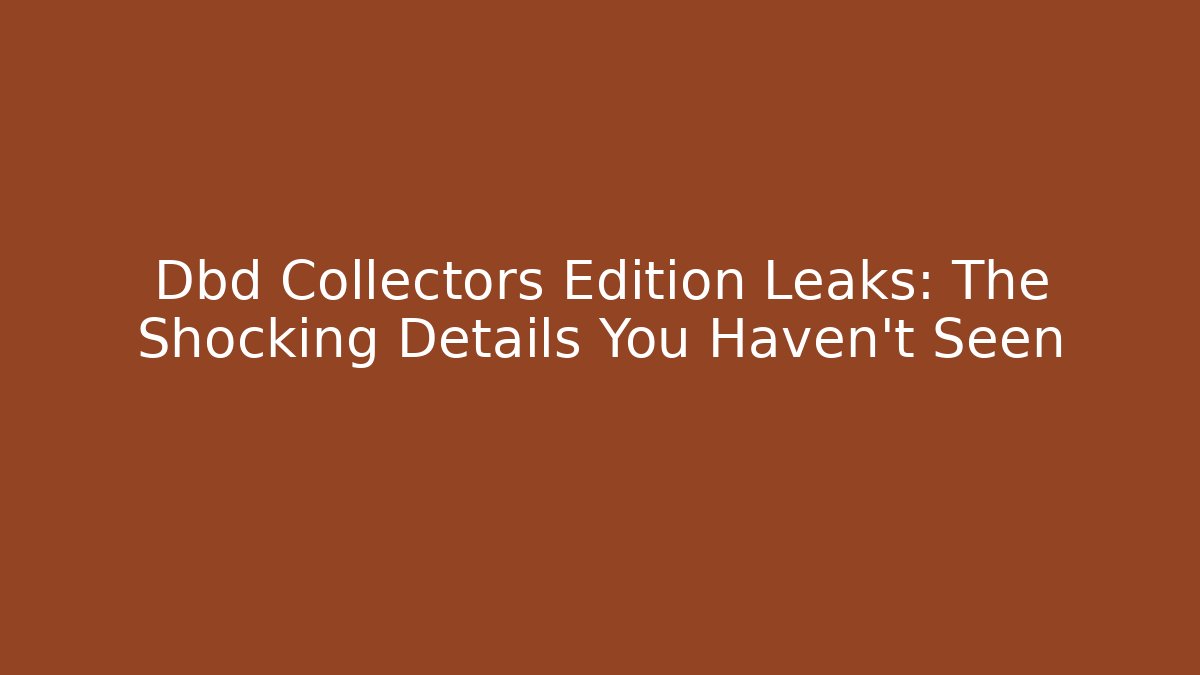 Dbd Collectors Edition Leaks: The Shocking Details You Haven't Seen