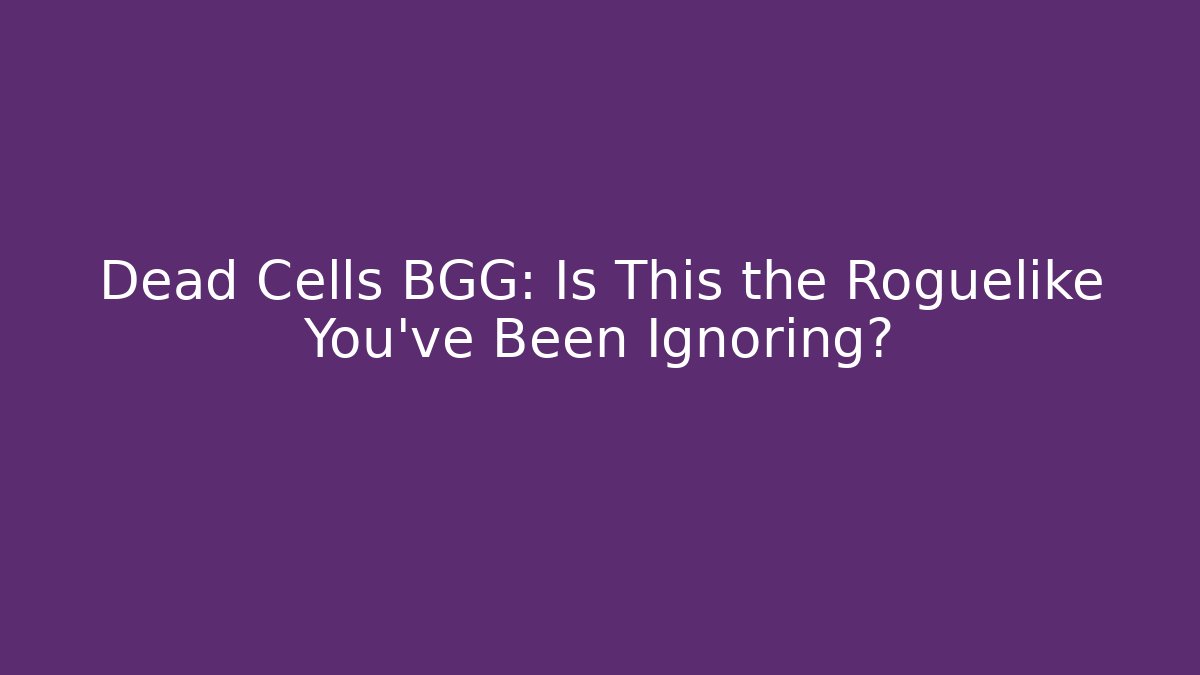 Dead Cells BGG: Is This the Roguelike You've Been Ignoring?