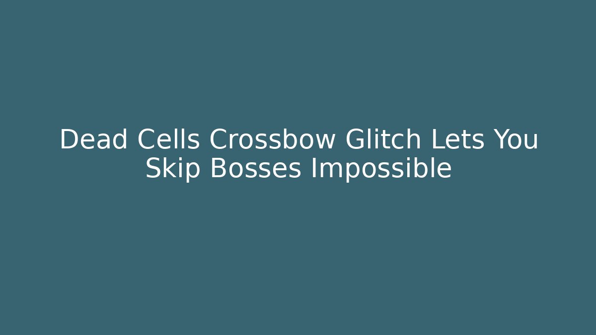 Dead Cells Crossbow Glitch Lets You Skip Bosses Impossible
