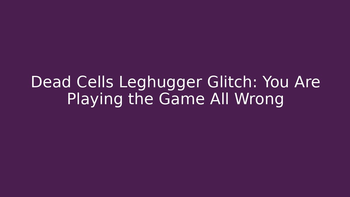 Dead Cells Leghugger Glitch: You Are Playing the Game All Wrong