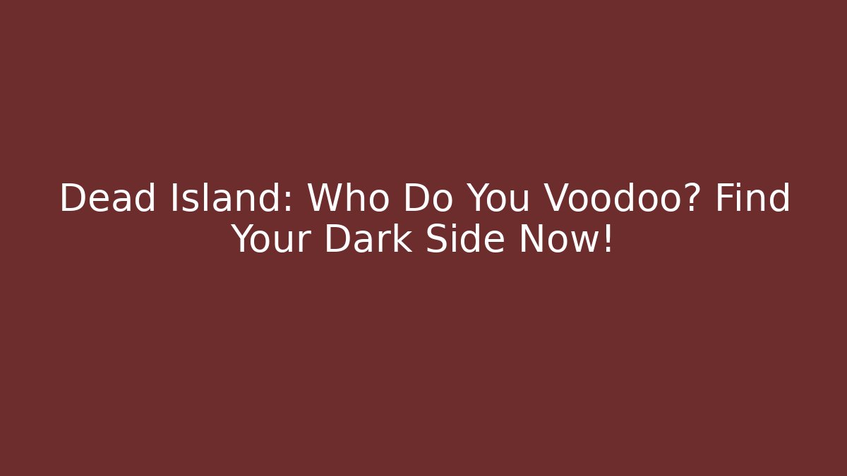 Dead Island: Who Do You Voodoo? Find Your Dark Side Now!