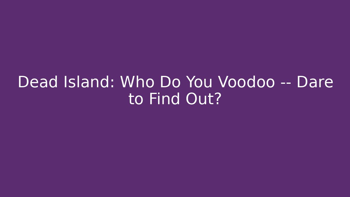 Dead Island: Who Do You Voodoo — Dare to Find Out?