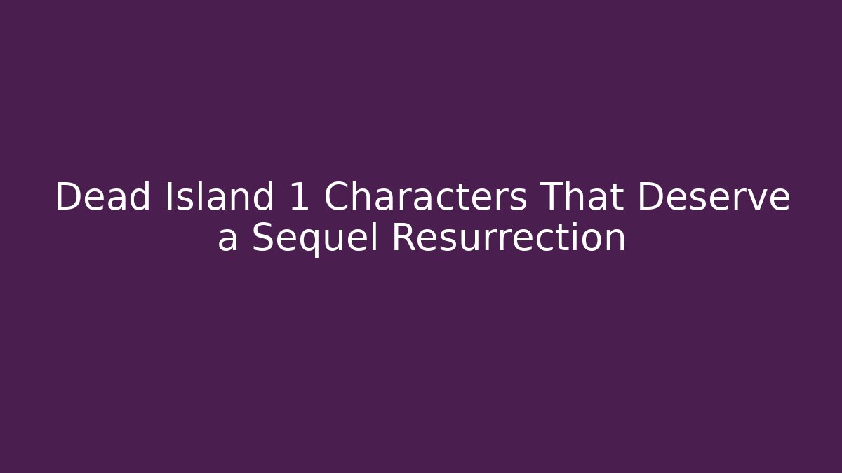 Dead Island 1 Characters That Deserve a Sequel Resurrection