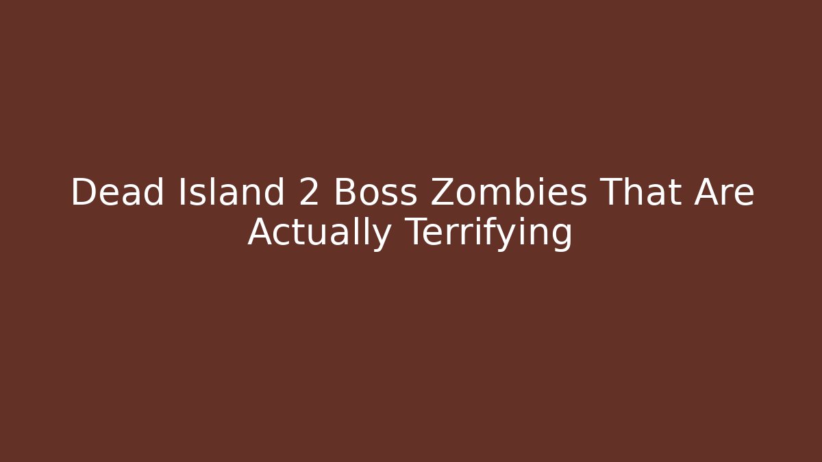 Dead Island 2 Boss Zombies That Are Actually Terrifying