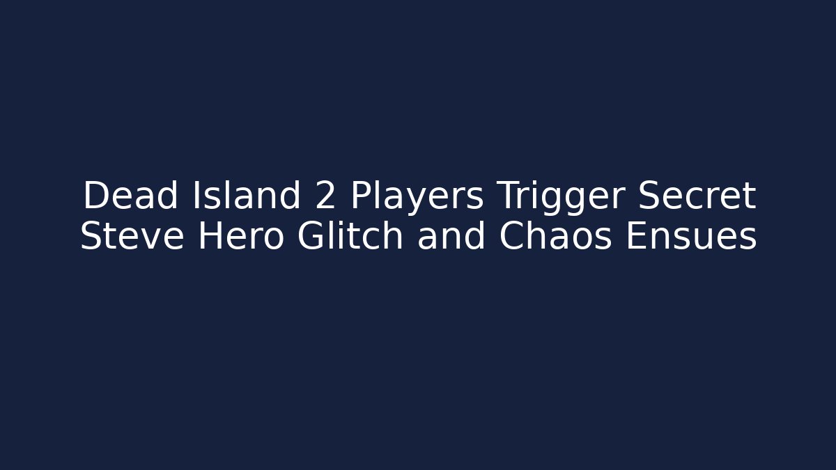Dead Island 2 Players Trigger Secret Steve Hero Glitch and Chaos Ensues