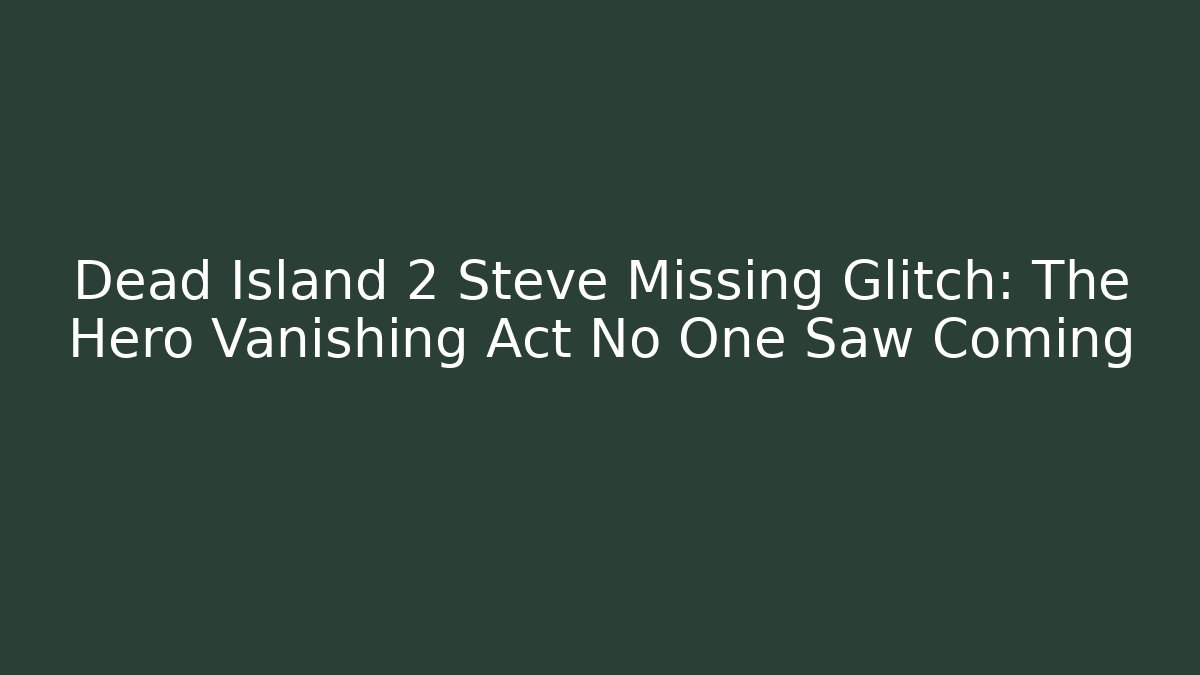 Dead Island 2 Steve Missing Glitch: The Hero Vanishing Act No One Saw Coming
