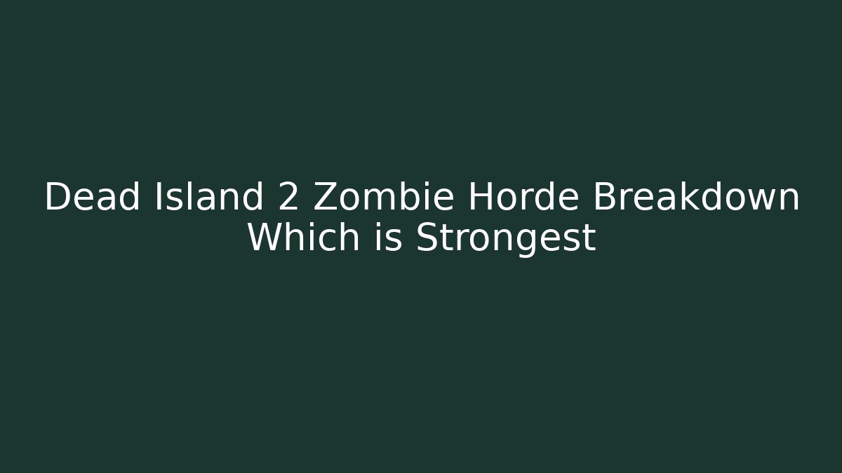 Dead Island 2 Zombie Horde Breakdown Which is Strongest