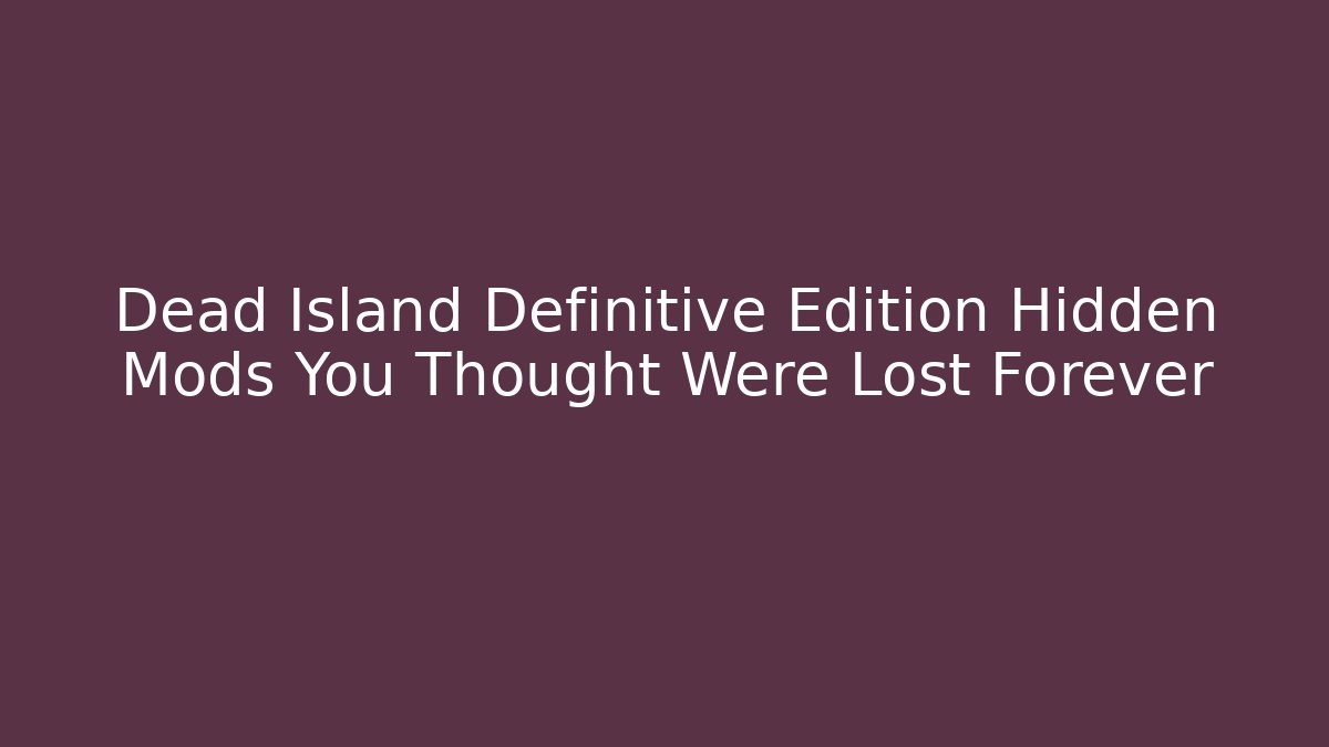 Dead Island Definitive Edition Hidden Mods You Thought Were Lost Forever