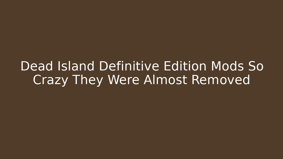 Dead Island Definitive Edition Mods So Crazy They Were Almost Removed