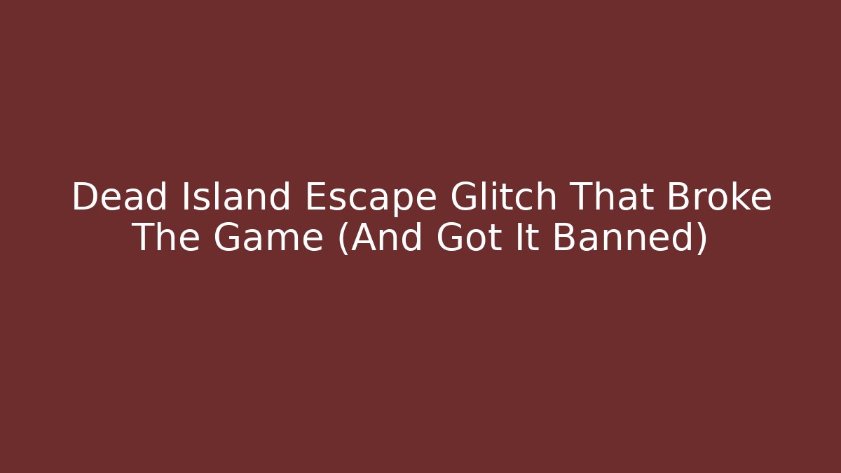 Dead Island Escape Glitch That Broke The Game (And Got It Banned)