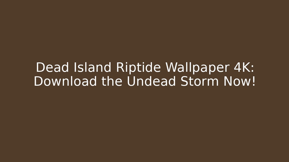 Dead Island Riptide Wallpaper 4K: Download the Undead Storm Now!