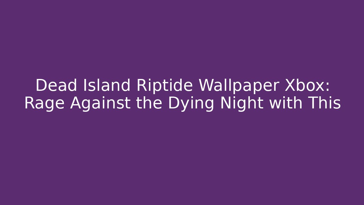 Dead Island Riptide Wallpaper Xbox: Rage Against the Dying Night with This
