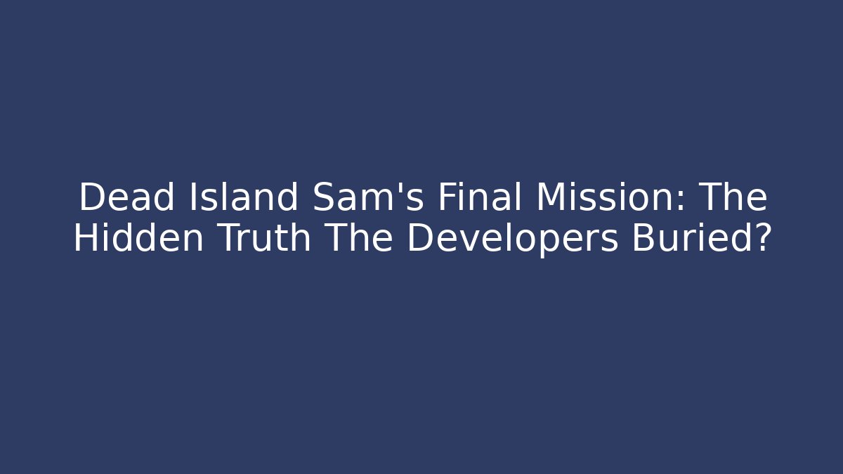 Dead Island Sam's Final Mission: The Hidden Truth The Developers Buried?