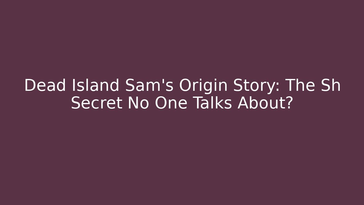 Dead Island Sam's Origin Story: The Sh Secret No One Talks About?