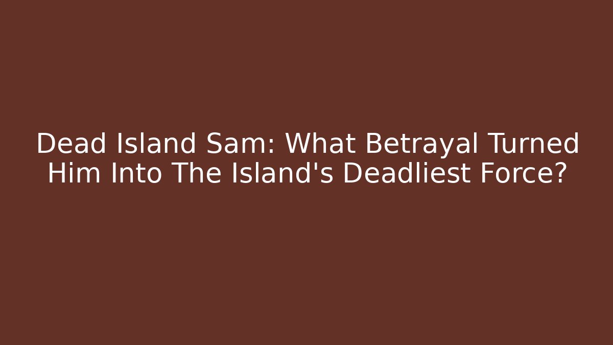 Dead Island Sam: What Betrayal Turned Him Into The Island's Deadliest Force?