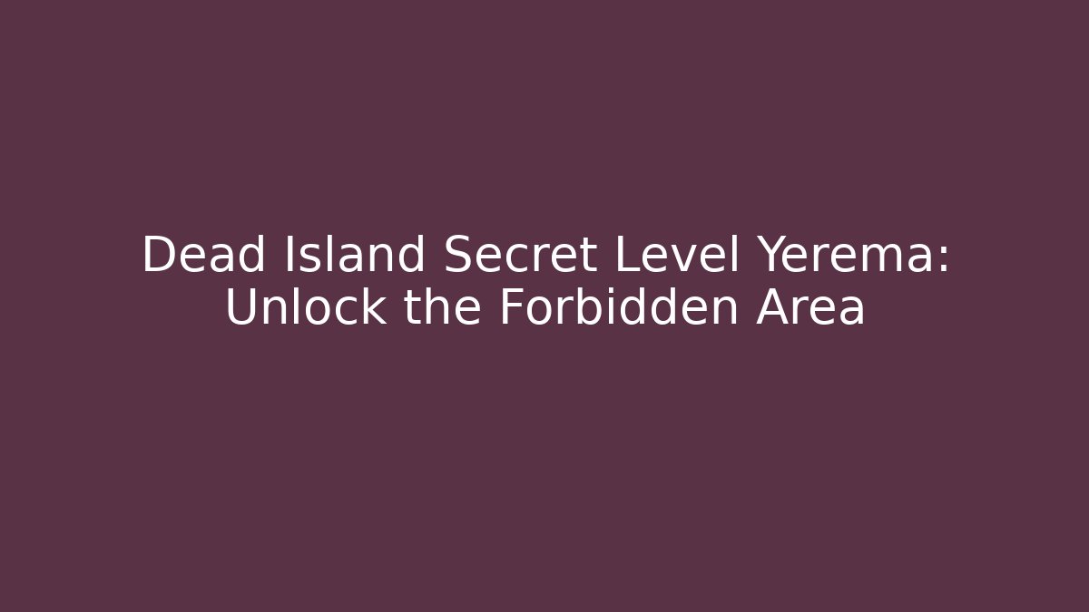 Dead Island Secret Level Yerema: Unlock the Forbidden Area