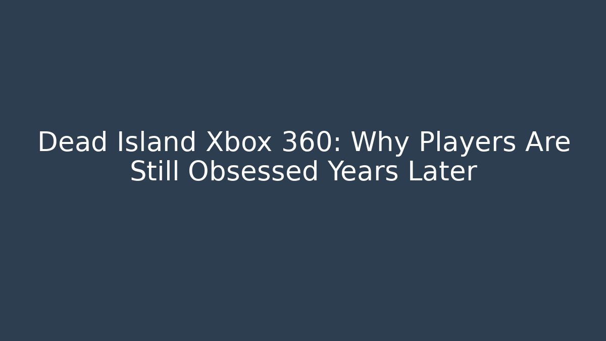 Dead Island Xbox 360: Why Players Are Still Obsessed Years Later