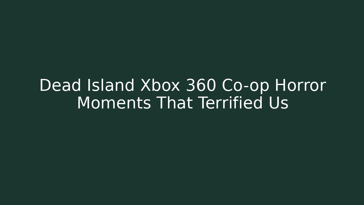 Dead Island Xbox 360 Co-op Horror Moments That Terrified Us