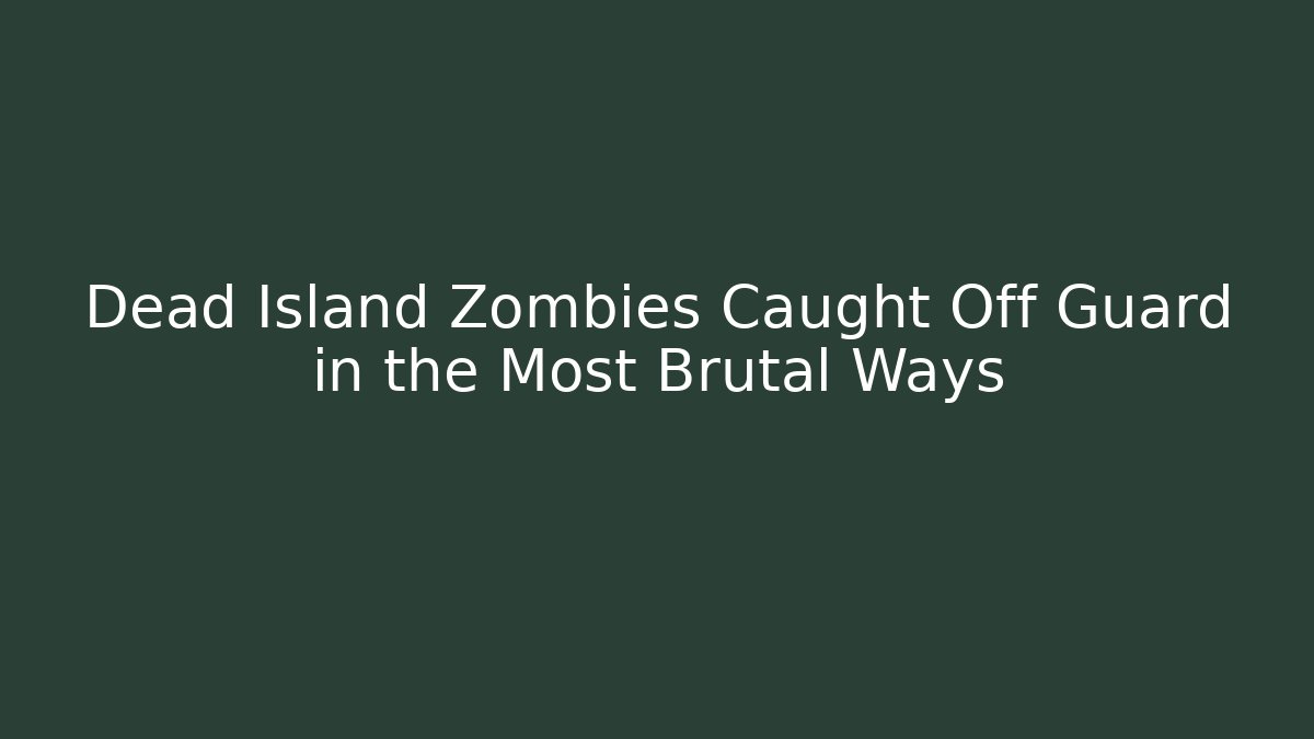 Dead Island Zombies Caught Off Guard in the Most Brutal Ways
