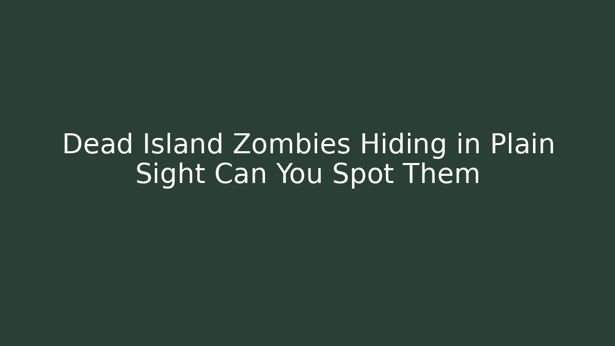 Dead Island Zombies Hiding in Plain Sight Can You Spot Them