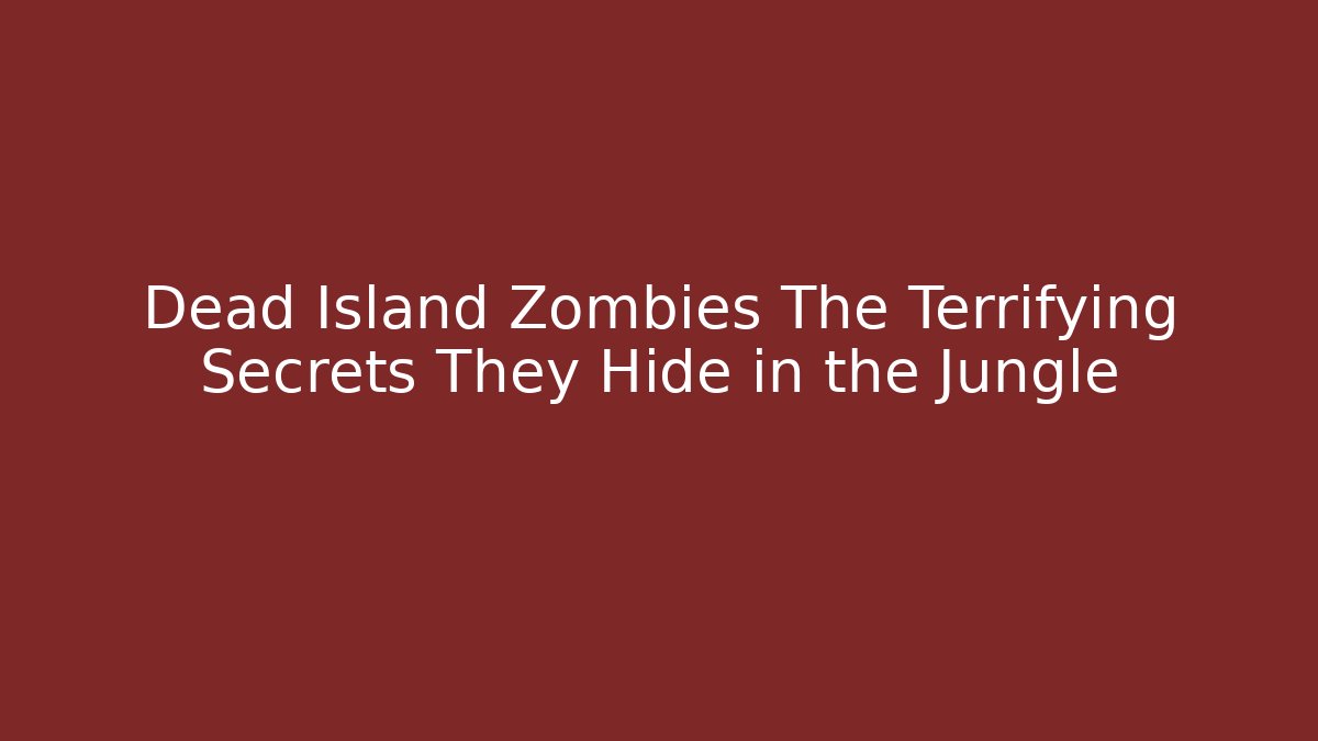 Dead Island Zombies The Terrifying Secrets They Hide in the Jungle