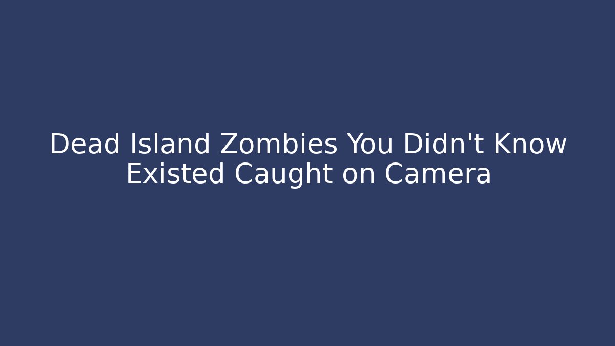 Dead Island Zombies You Didn't Know Existed Caught on Camera