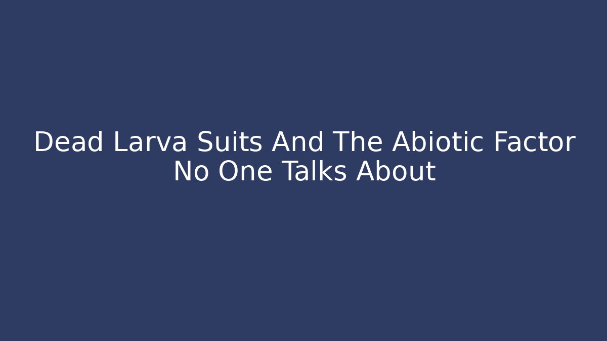 Dead Larva Suits And The Abiotic Factor No One Talks About