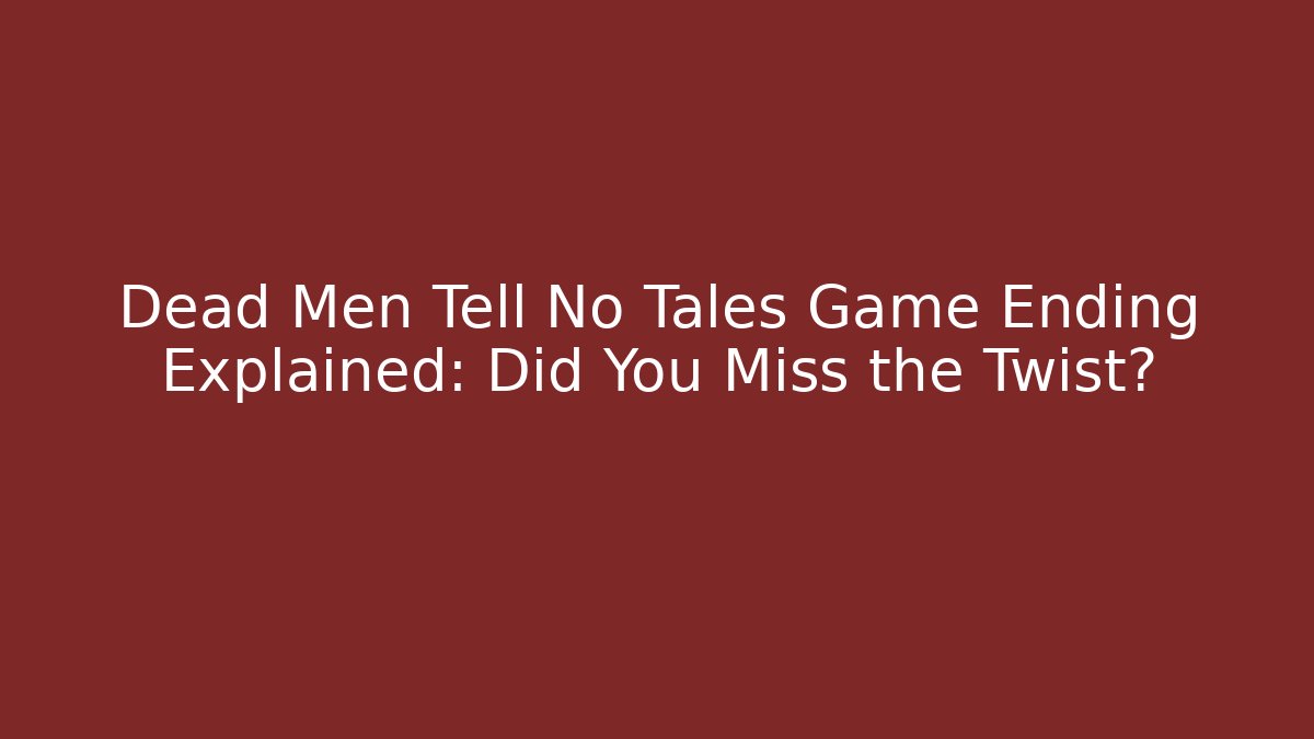 Dead Men Tell No Tales Game Ending Explained: Did You Miss the Twist?