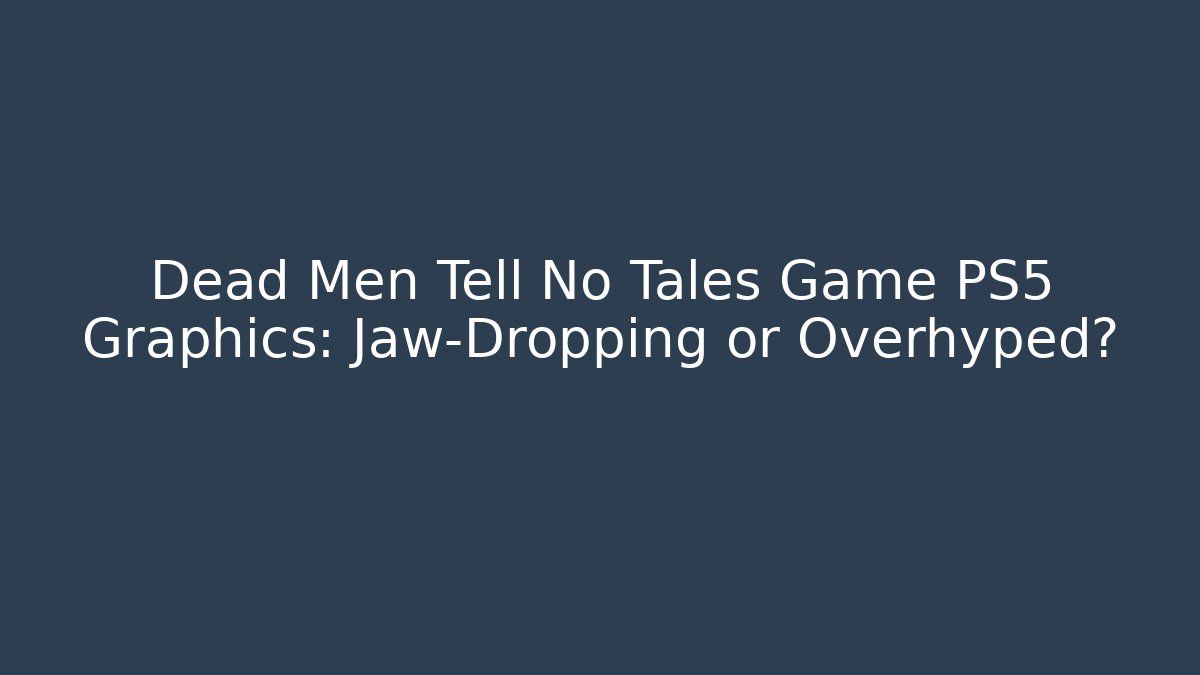 Dead Men Tell No Tales Game PS5 Graphics: Jaw-Dropping or Overhyped?