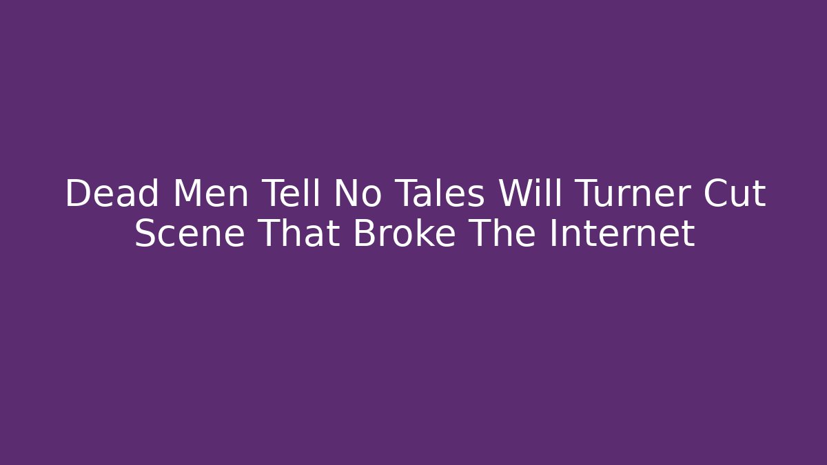 Dead Men Tell No Tales Will Turner Cut Scene That Broke The Internet