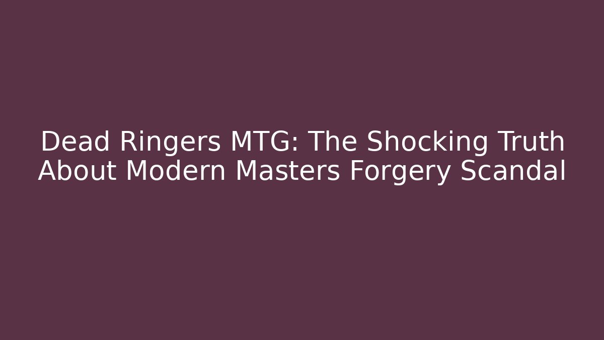 Dead Ringers MTG: The Shocking Truth About Modern Masters Forgery Scandal