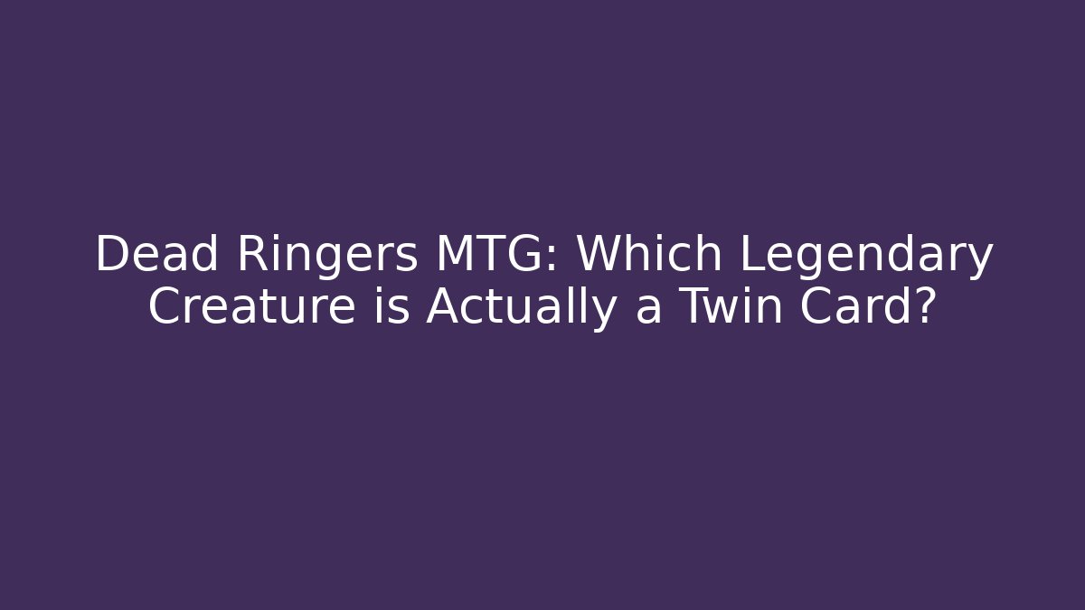 Dead Ringers MTG: Which Legendary Creature is Actually a Twin Card?