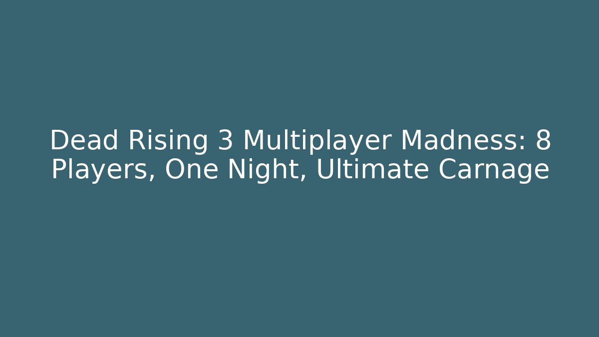 Dead Rising 3 Multiplayer Madness: 8 Players, One Night, Ultimate Carnage
