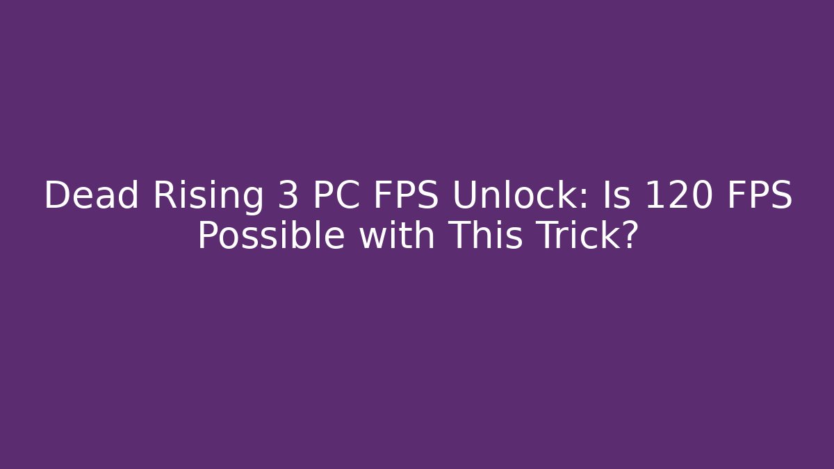 Dead Rising 3 PC FPS Unlock: Is 120 FPS Possible with This Trick?