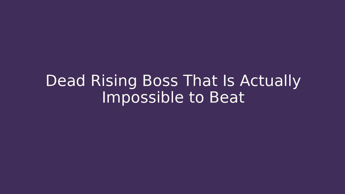 Dead Rising Boss That Is Actually Impossible to Beat