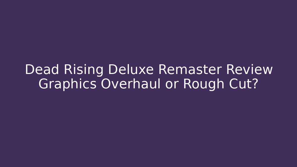 Dead Rising Deluxe Remaster Review Graphics Overhaul or Rough Cut?