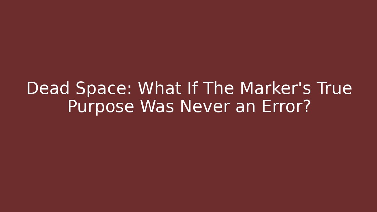 Dead Space: What If The Marker’s True Purpose Was Never an Error?