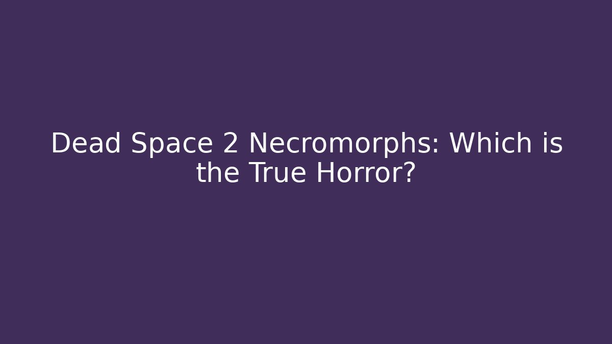 Dead Space 2 Necromorphs: Which is the True Horror?
