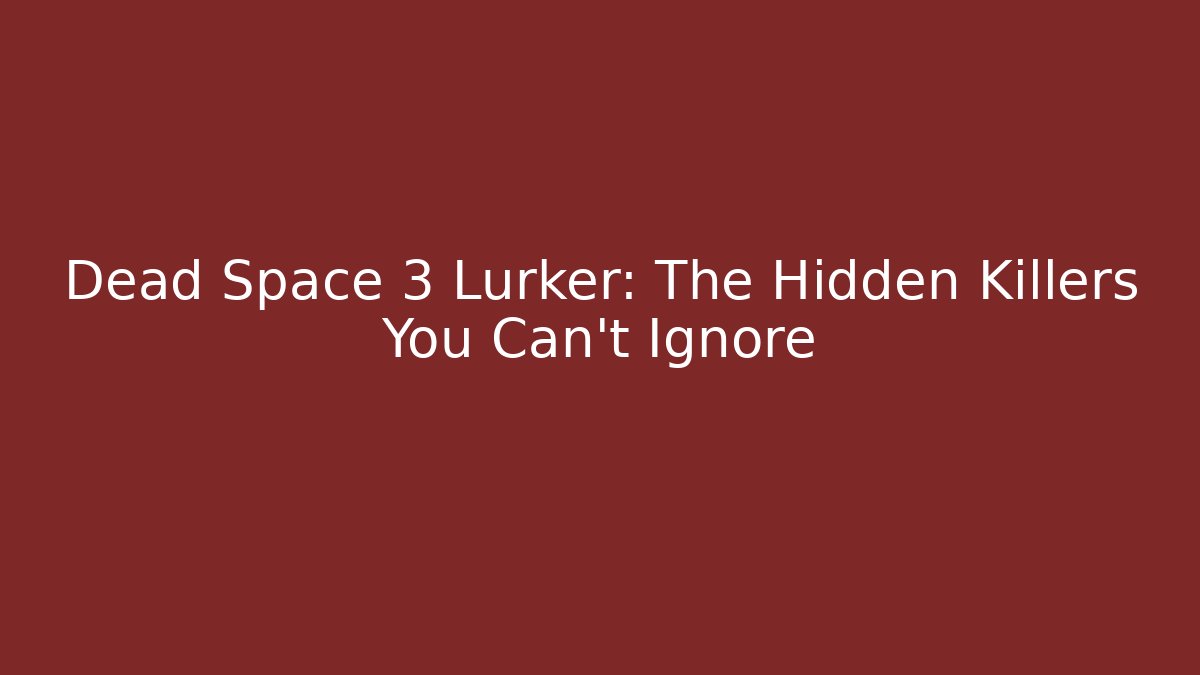 Dead Space 3 Lurker: The Hidden Killers You Can't Ignore
