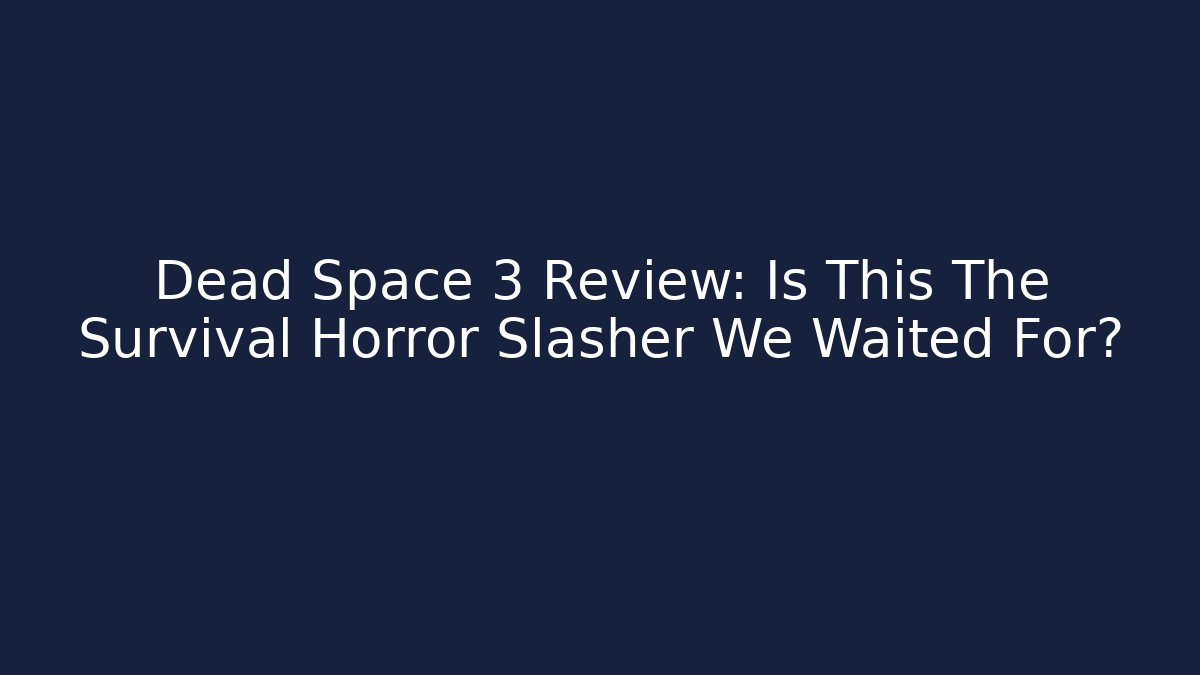 Dead Space 3 Review: Is This The Survival Horror Slasher We Waited For?