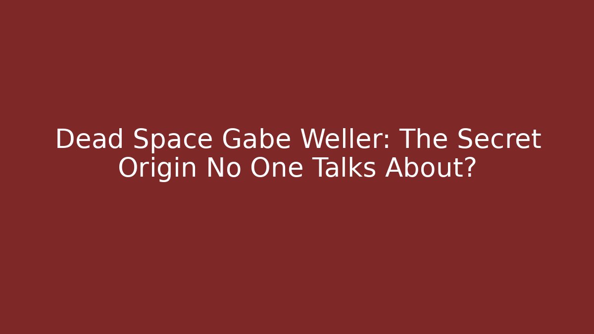 Dead Space Gabe Weller: The Secret Origin No One Talks About?