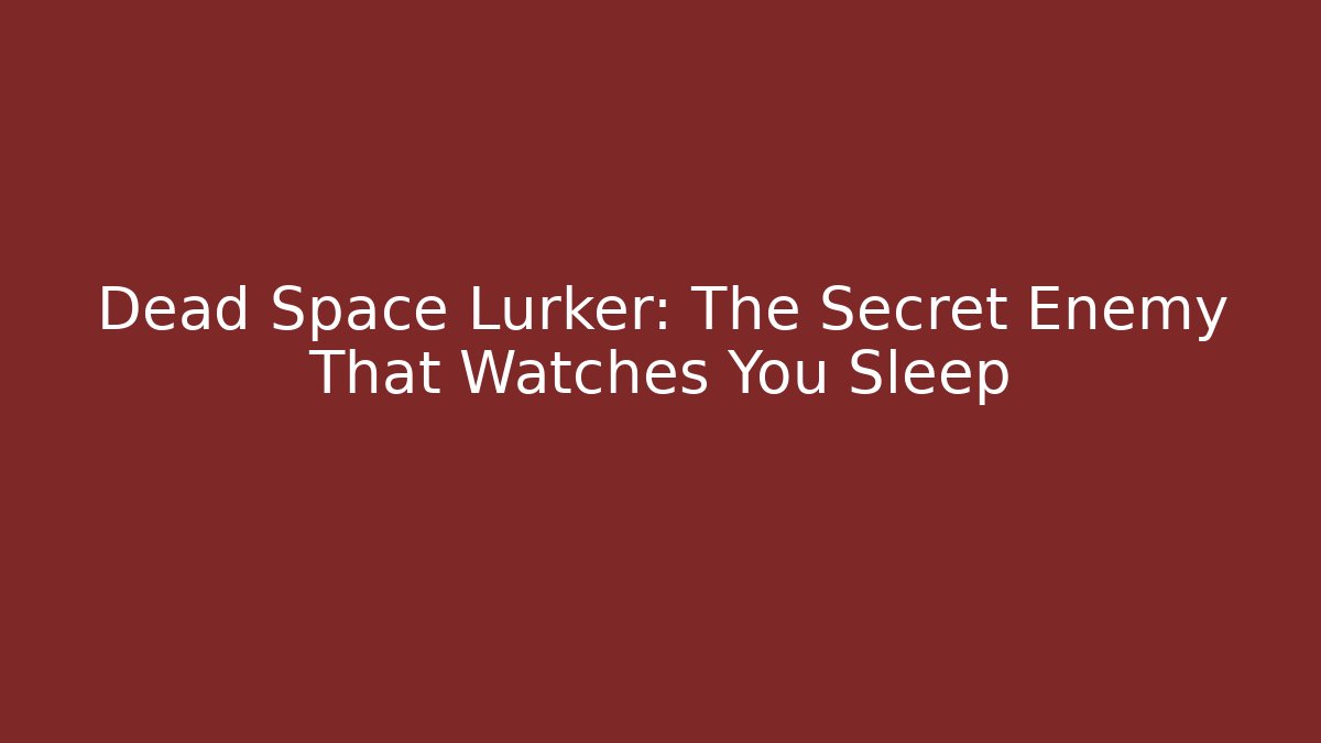 Dead Space Lurker: The Secret Enemy That Watches You Sleep