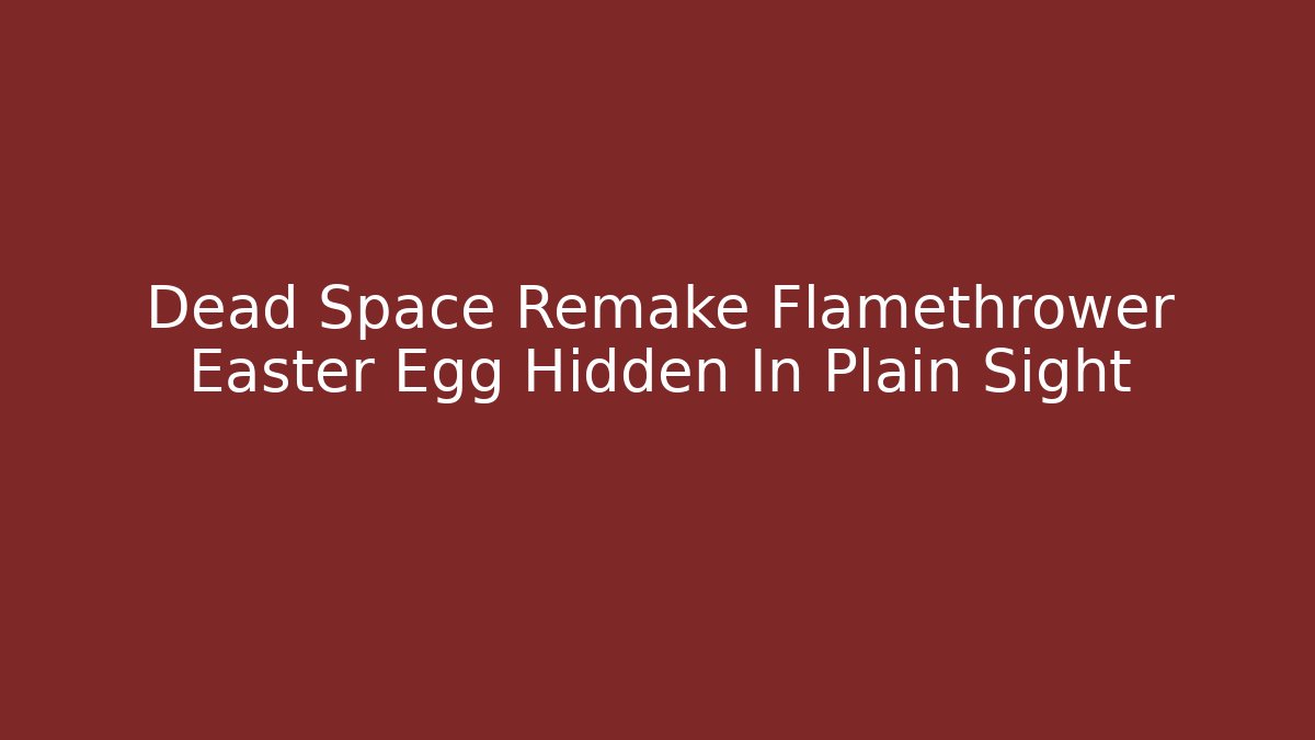 Dead Space Remake Flamethrower Easter Egg Hidden In Plain Sight